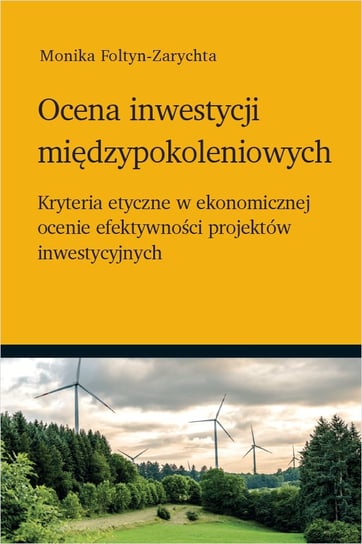 Ocena inwestycji międzypokoleniowych - kryteria etyczne w ekonomicznej ocenie efektywności projektów inwestycyjnych Foltyn-Zarychta Monika