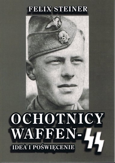 Ochotnicy Waffen - SS. Idea i poświęcenie Steiner Felix