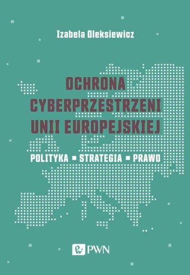 Ochrona cyberprzestrzeni Unii Europejskiej. Polityka – Strategia – Prawo Oleksiewicz Izabela