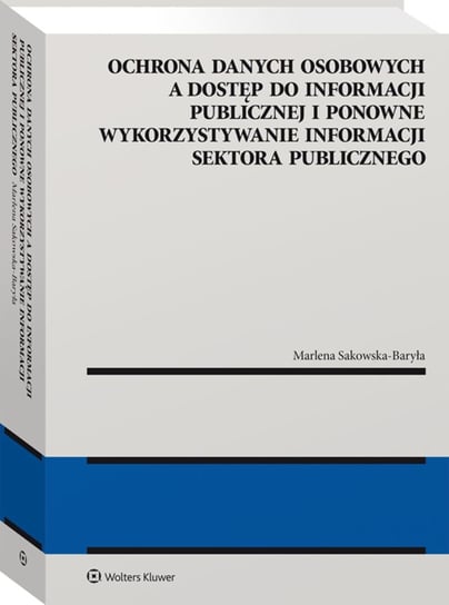 Ochrona danych osobowych a dostęp do informacji publicznej i ponowne wykorzystywanie informacji sektora publicznego Sakowska-Baryła Marlena