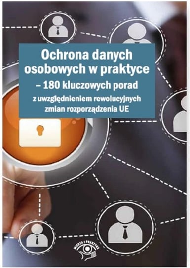 Ochrona danych osobowych w praktyce. 180 kluczowych porad z uwzględnieniem rewolucyjnych zmian rozporządzenia UE Opracowanie zbiorowe
