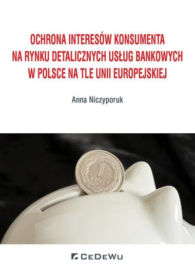 Ochrona interesów konsumenta na rynku detalicznych usług bankowych w Polsce na tle Unii Europejskiej Niczyporuk Anna