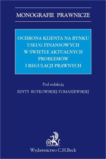 Ochrona klienta na rynku usług finansowych w świetle aktualnych problemów i regulacji prawnych Rutkowska-Tomaszewska Edyta