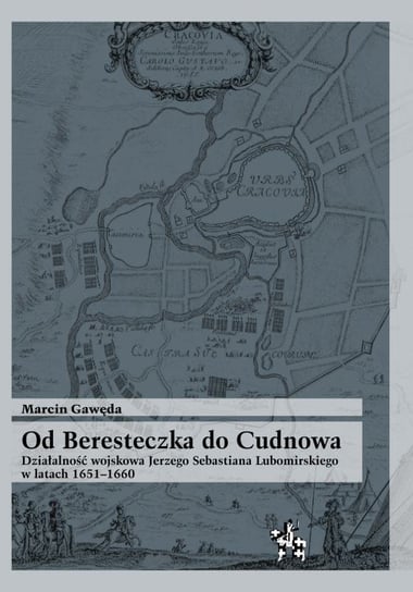 Od Beresteczka do Cudnowa. Działalność wojskowa Jerzego Sebastiana Lubomirskiego w latach 1651–1660 Gawęda Marcin