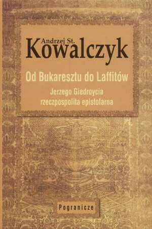 Od Bukaresztu do Lafitów. Jerzego Giedroycia rzeczpospolita epistolarna Kowalczyk Andrzej Stanisław