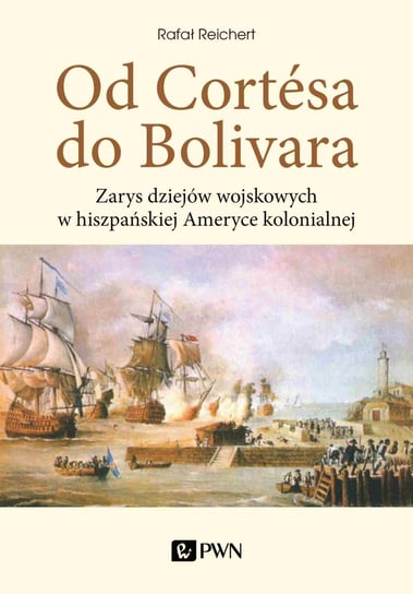 Od Cortesa do Bolivara. Zarys dziejów wojskowych w hiszpańskiej Ameryce kolonialnej Reichert Rafał