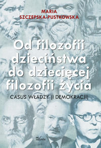 Od filozofii dzieciństwa do dziecięcej filozofii życia casus władzy (i demokracji) Szczepska-Pustkowska Maria