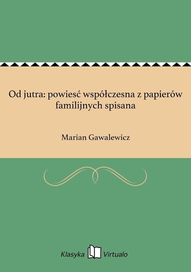Od jutra: powiesć współczesna z papierów familijnych spisana Gawalewicz Marian