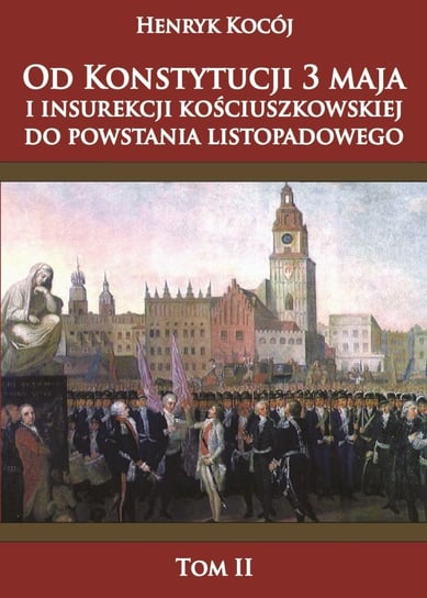 Od Konstytucji 3 maja i insurekcji kościuszkowskiej do powstania listopadowego.Tom 2 Kocój Henryk