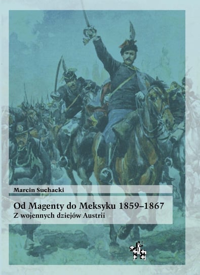 Od Magenty do Meksyku 1859-1867. Z wojennych dziejów Austrii Suchacki Marcin