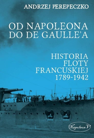 Od Napoleona do de Gaulle'a. Flota francuska w latach 1789-1942 Perepeczko Andrzej