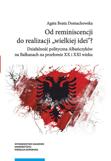 Od reminiscencji do realizacji wielkiej idei? Działalność polityczna Albańczyków na Bałkanach na przełomie XX i XXI wieku Domachowska Agata Beata
