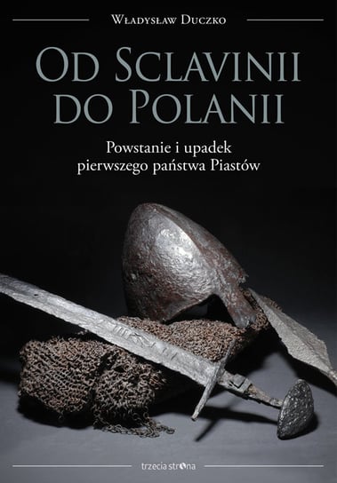 Od Sclavinii do Polanii. Powstanie i upadek pierwszego państwa Piastów Duczko Władysław