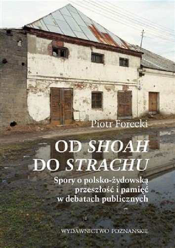 Od Shoah do Strachu Spory o Polsko-Żydowską Przeszłość i Pamięć w Debatach Publicznych Forecki Piotr