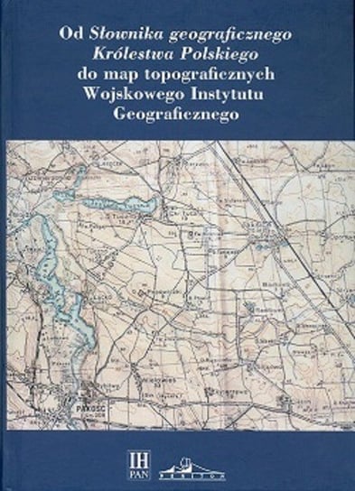 Od Słownika geograficznego Królestwa Polskiego do map topograficznych Wojskowego Instytutu Geograficzneg Opracowanie zbiorowe