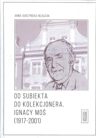Od subiekta do kolekcjonera Ignacy Moś (1917-2001) Surzyńska-Błaszak Anna