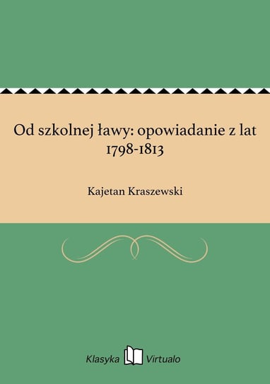 Od szkolnej ławy: opowiadanie z lat 1798-1813 Kraszewski Kajetan