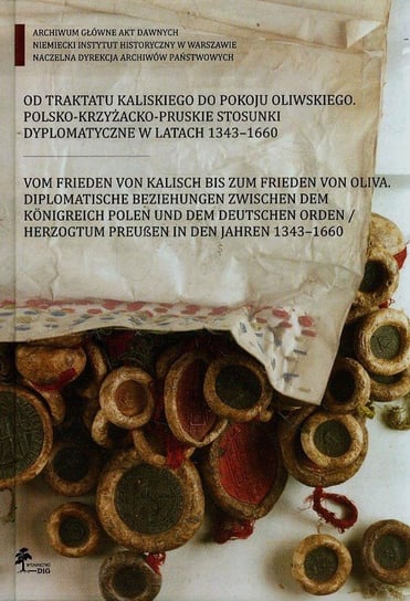 Od traktatu kaliskiego do pokoju oliwskiego. Polsko-krzyżacko-pruskie stosunki dyplomatyczne w latach 1343-1660 Opracowanie zbiorowe