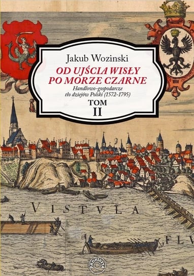 Od ujścia Wisły po Morze Czarne. Handlowo-gospodarcze tło dziejów Polski (1572-1795). Tom 2 Wozinski Jakub