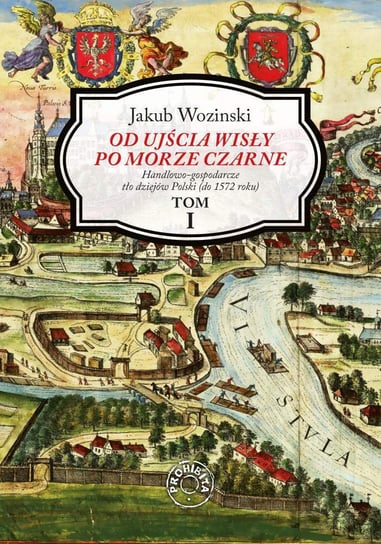 Od ujścia Wisły po Morze Czarne. Handlowo-gospodarcze tło dziejów Polski (do 1572 roku). Tom 1 Wozinski Jakub