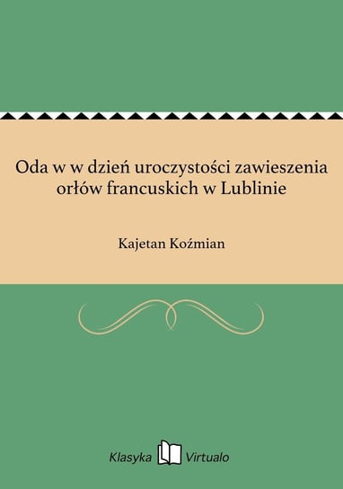 Oda w w dzień uroczystości zawieszenia orłów francuskich w Lublinie Koźmian Kajetan