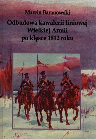 Odbudowa kawalerii liniowej Wielkiej Armii po klęsce 1812 roku Baranowski Marcin