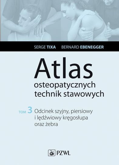 Odcinek szyjny, piersiowy i lędźwiowy kręgosłupa oraz żebra. Atlas osteopatycznych technik stawowych. Tom 3 Tixa Serge, Ebenegger Bernard