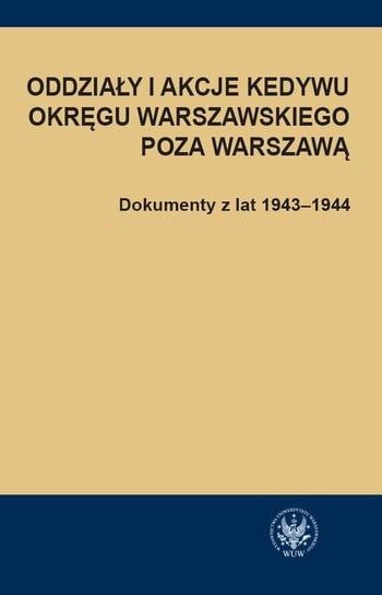 Oddziały i akcje Kedywu Okręgu Warszawskiego poza Warszawą. Dokumenty z lat 1943-1944 Rybicka Hanna