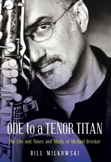 Ode to a Tenor Titan: The Life and Times and Music of Michael Brecker Milkowski Bill