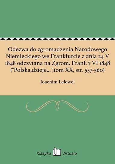 Odezwa do zgromadzenia Narodowego Niemieckiego we Frankfurcie z dnia 24 V 1848 odczytana na Zgrom. Franf. 7 VI 1848 ("Polska,dzieje...", tom 20, str. 557-560) Lelewel Joachim
