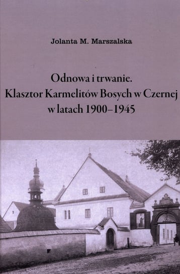 Odnowa i trwanie. Klasztor Karmelitów Bosych w Czernej w latach 1900-1945 Marszalska Jolanta M.