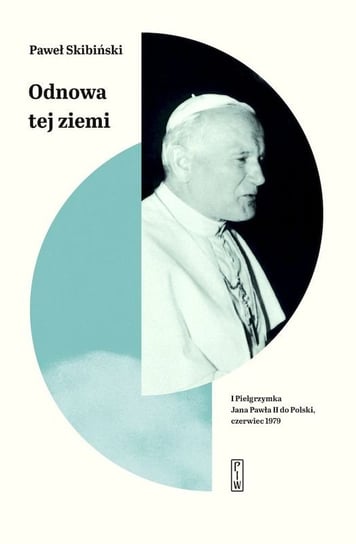 Odnowa tej ziemi. I Pielgrzymka Jana Pawła II do Polski, czerwiec 1979 Skibiński Paweł