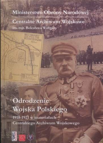 Odrodzenie Wojska Polskiego 1918-1921 w Materiałach Centralnego Archiwum Wojskowego Opracowanie zbiorowe