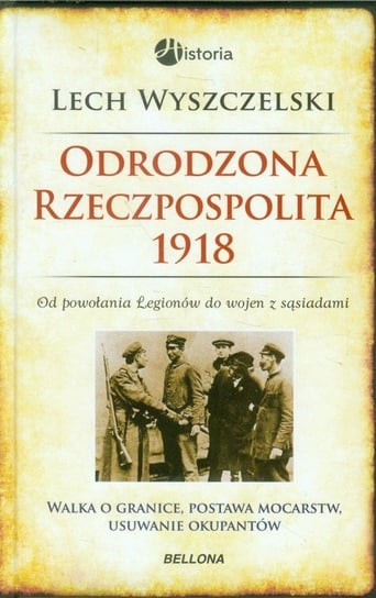 Odrodzona Rzeczpospolita 1918. Od powołania Legionów do wojen z sąsiadami Wyszczelski Lech