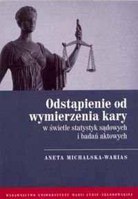 Odstąpienie od wymierzenia kary w świetle statystyk sądowych i badań aktowych Michalska-Warias Aneta