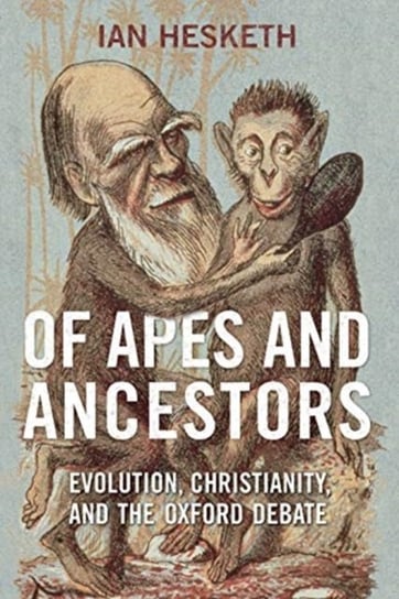 Of Apes and Ancestors: Evolution, Christianity, and the Oxford Debate Ian Hesketh