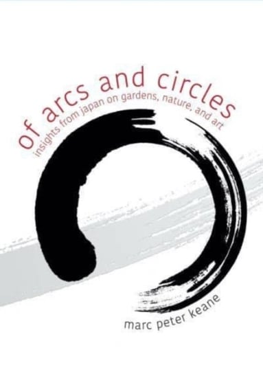 Of Arcs and Circles. Insights from Japan on Gardens, Nature, and Art Marc Peter Keane