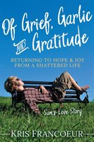 Of Grief, Garlic and Gratitude: Returning to Hope and Joy from a Shattered Life--Sam's Love Story Francoeur Kris
