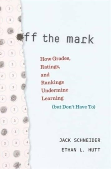 Off the Mark: How Grades, Ratings, and Rankings Undermine Learning (but Don't Have To) Jack Schneider