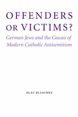 Offenders or Victims?: German Jews and the Causes of Modern Catholic Antisemitism Blaschke Olaf