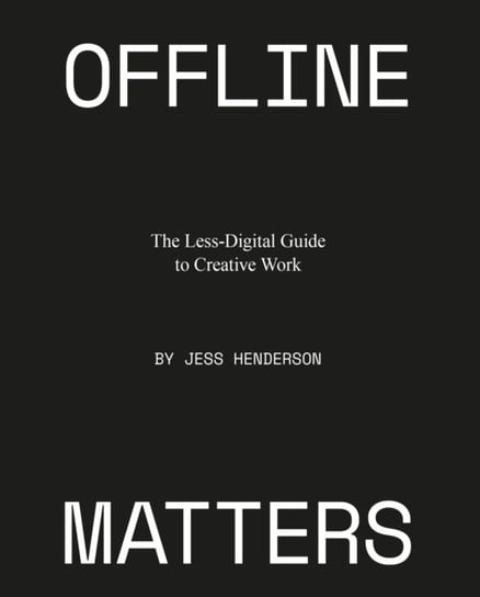 Offline Matters: The Less-Digital Guide to Creative Work Jess Henderson