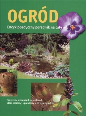 Ogród. Encyklopedyczny poradnik na cały rok Opracowanie zbiorowe