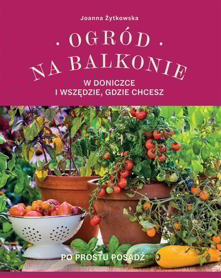 Ogród na balkonie. W doniczce i wszędzie, gdzie chcesz Żytkowska Joanna