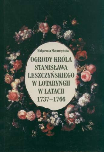 Ogrody Króla Stanisława Leszczyńskiego w Lotaryngii w latach 1737-1766 Skwarczyńska Małgorzata