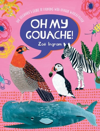 Oh My Gouache!: The beginners guide to painting with opaque watercolour Zoe Ingram