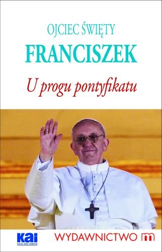 Ojciec Święty Franciszek. U progu Pontyfikatu Opracowanie zbiorowe
