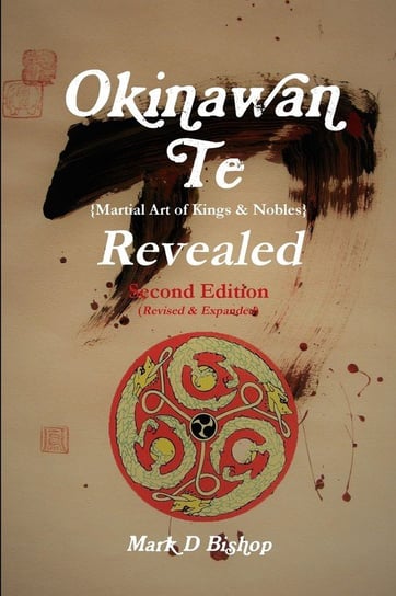 Okinawan Te (Martial Art of Kings & Nobles) Revealed, Second Edition (Revised & Expanded) Bishop Mark D