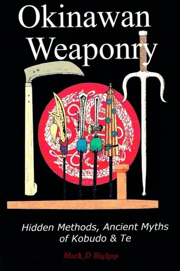 Okinawan Weaponry, Hidden Methods, Ancient Myths of Kobudo & Te Bishop Mark D