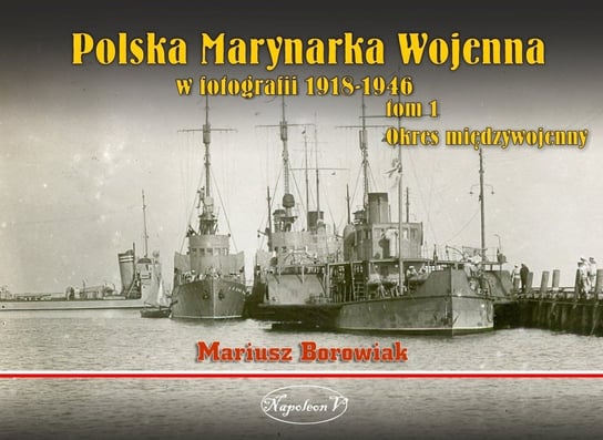 Okres międzywojenny. Polska Marynarka Wojenna w fotografii. Tom 1 Borowiak Mariusz