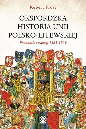 Oksfordzka historia unii polsko-litweskiej. Tom 1. Powstanie i rozwój 1385-1569 Frost Robert